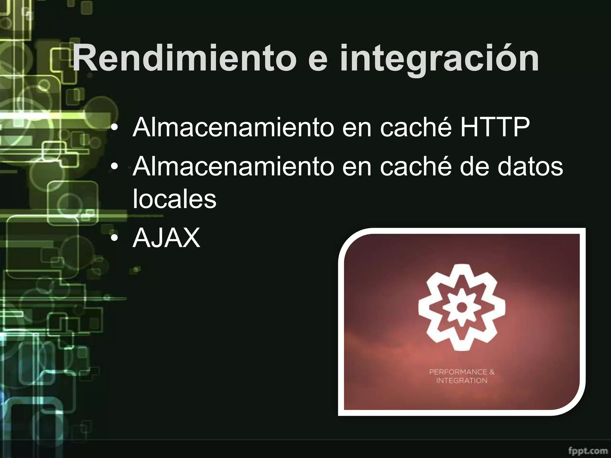 Rendimiento e integración
  • Almacenamiento en caché HTTP
  • Almacenamiento en caché de datos
    locales
  • AJAX
 