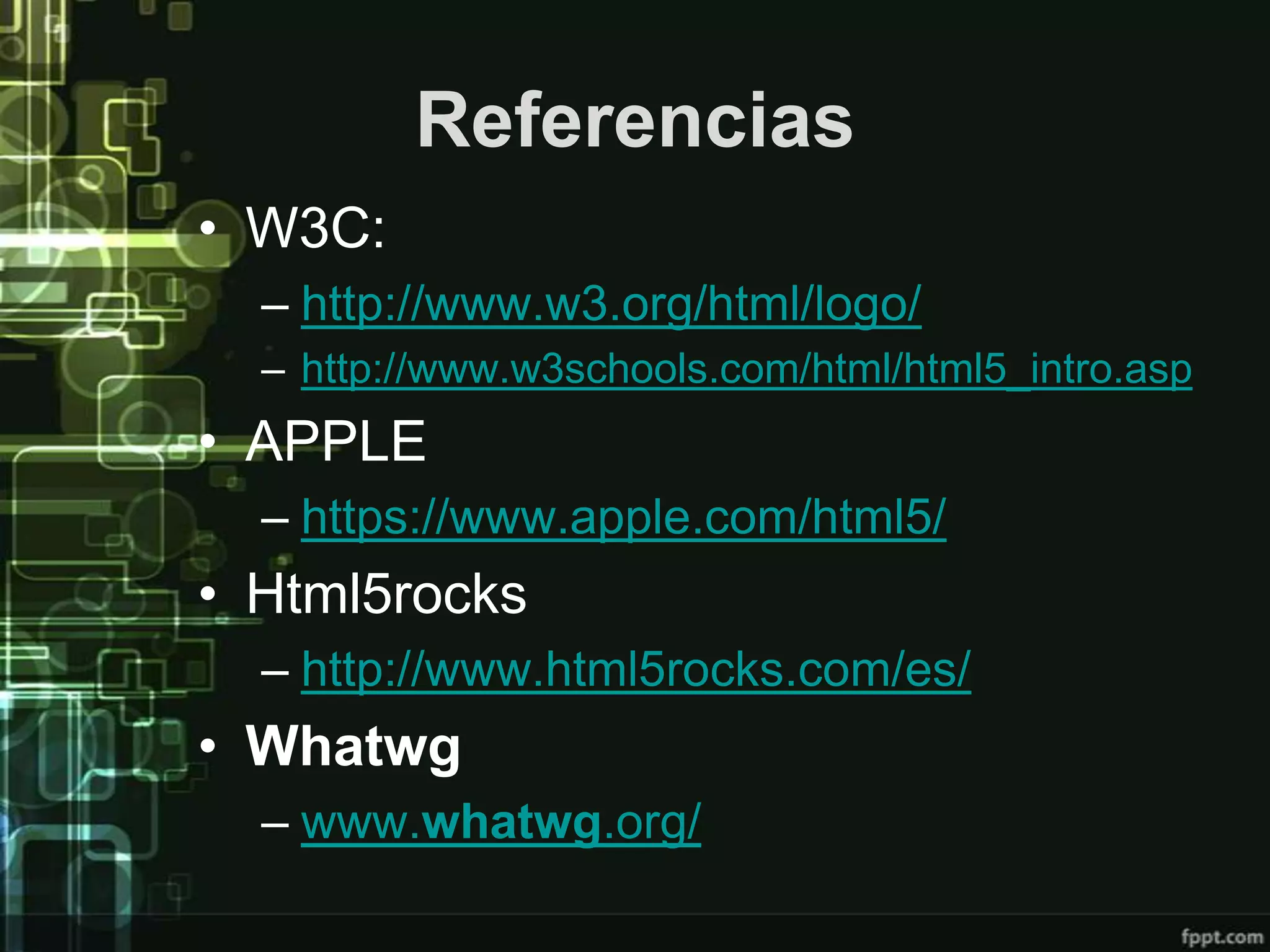 Referencias
• W3C:
  – http://www.w3.org/html/logo/
  – http://www.w3schools.com/html/html5_intro.asp
• APPLE
  – https://www.apple.com/html5/
• Html5rocks
  – http://www.html5rocks.com/es/
• Whatwg
  – www.whatwg.org/
 