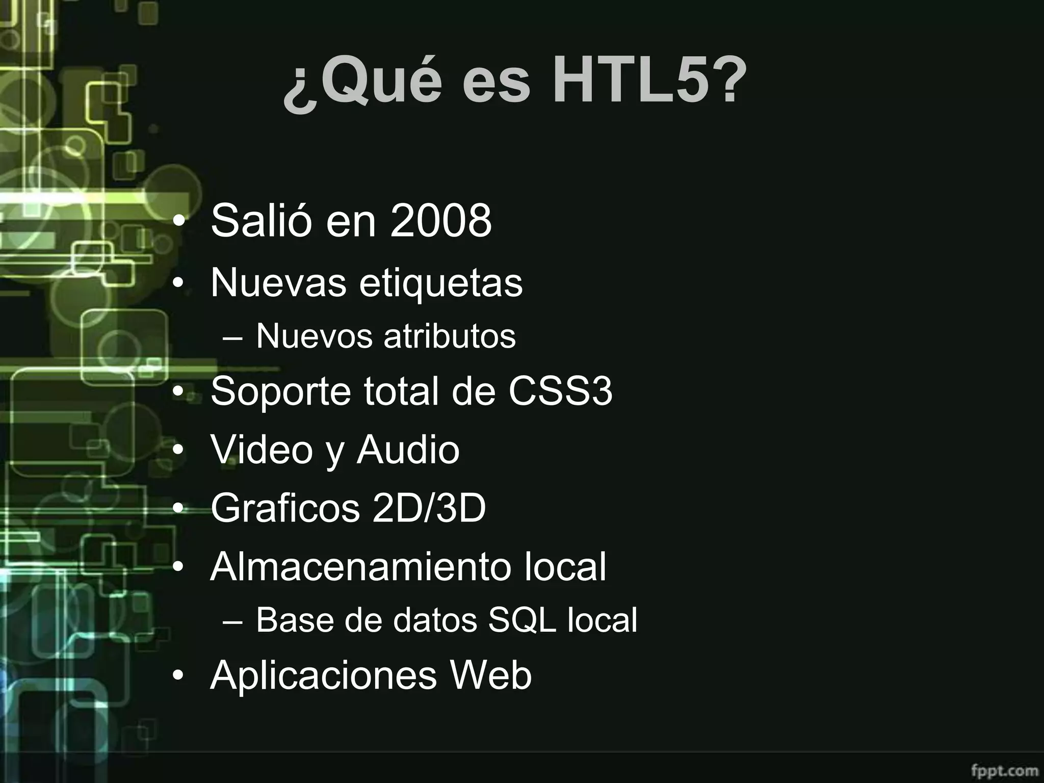 ¿Qué es HTL5?

• Salió en 2008
• Nuevas etiquetas
    – Nuevos atributos
•   Soporte total de CSS3
•   Video y Audio
•   Graficos 2D/3D
•   Almacenamiento local
    – Base de datos SQL local
• Aplicaciones Web
 