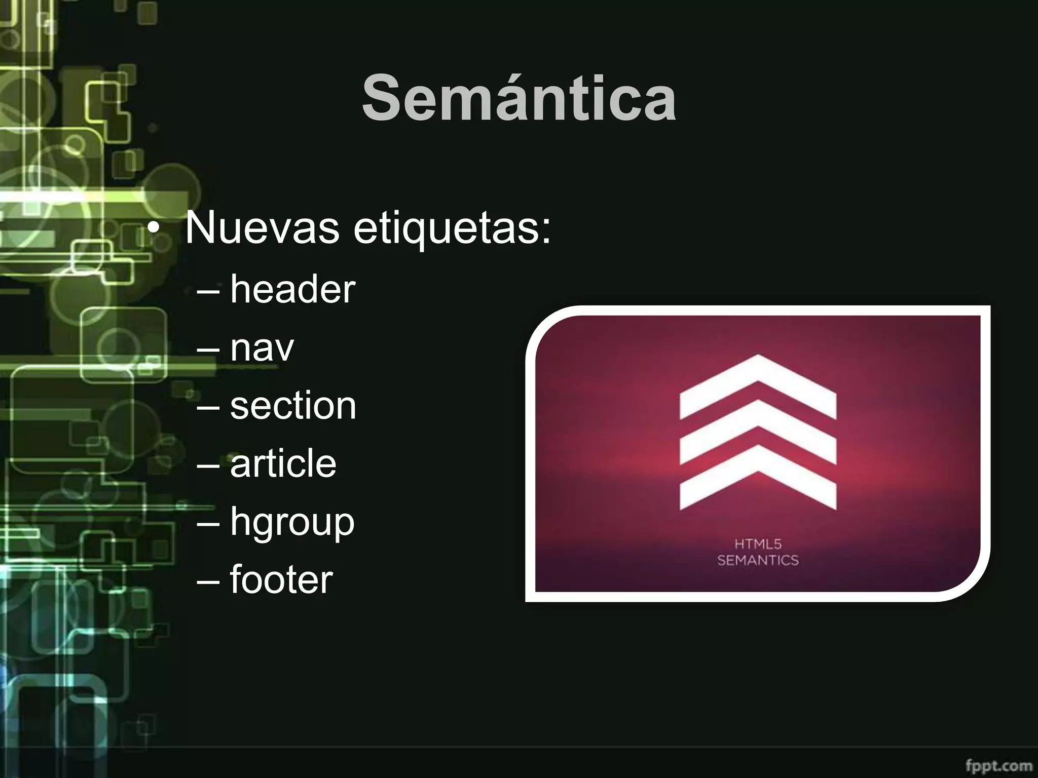 Semántica
• Nuevas etiquetas:
  – header
  – nav
  – section
  – article
  – hgroup
  – footer
 