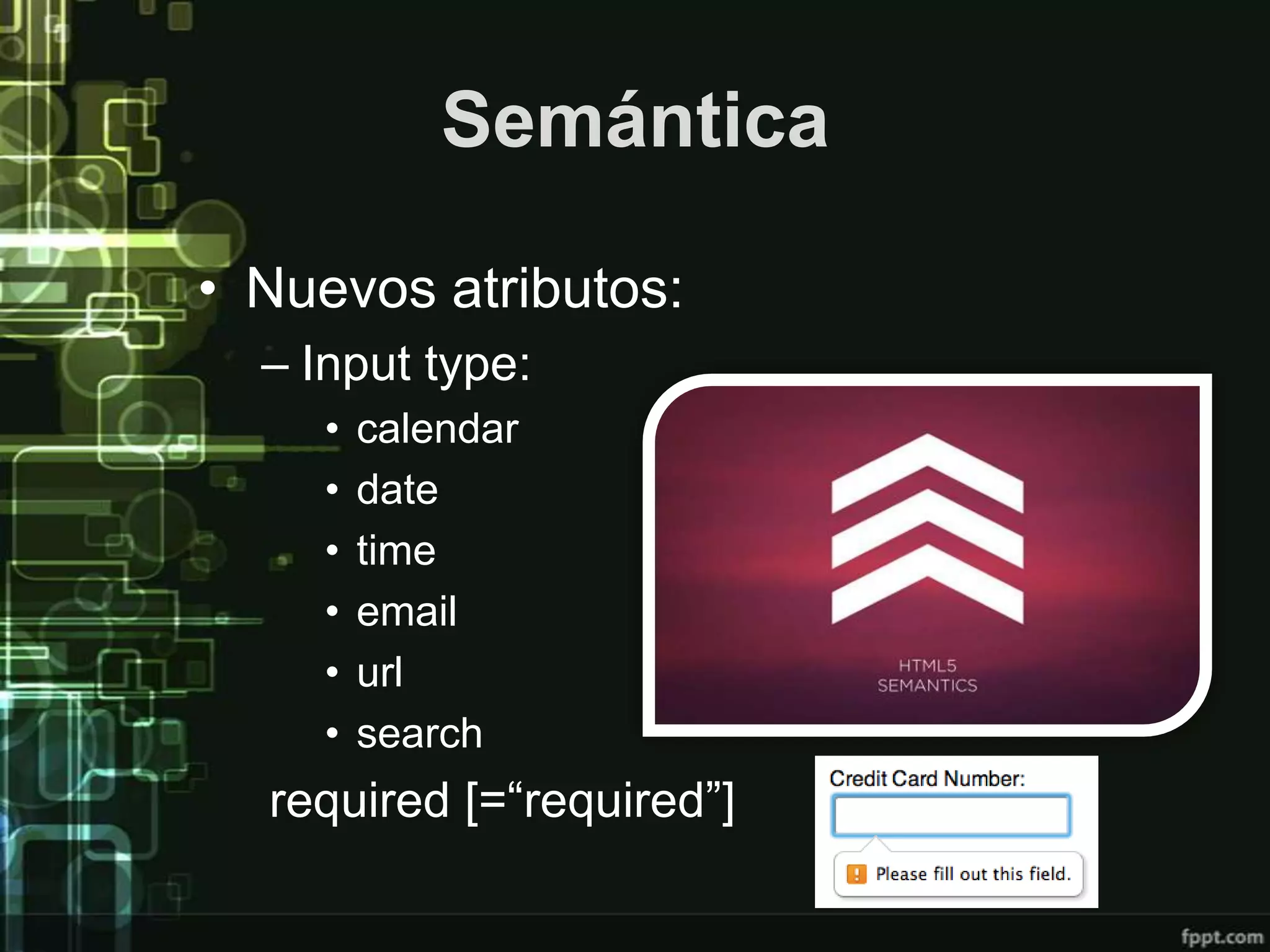 Semántica

• Nuevos atributos:
  – Input type:
     •   calendar
     •   date
     •   time
     •   email
     •   url
     •   search
  required [=“required”]
 