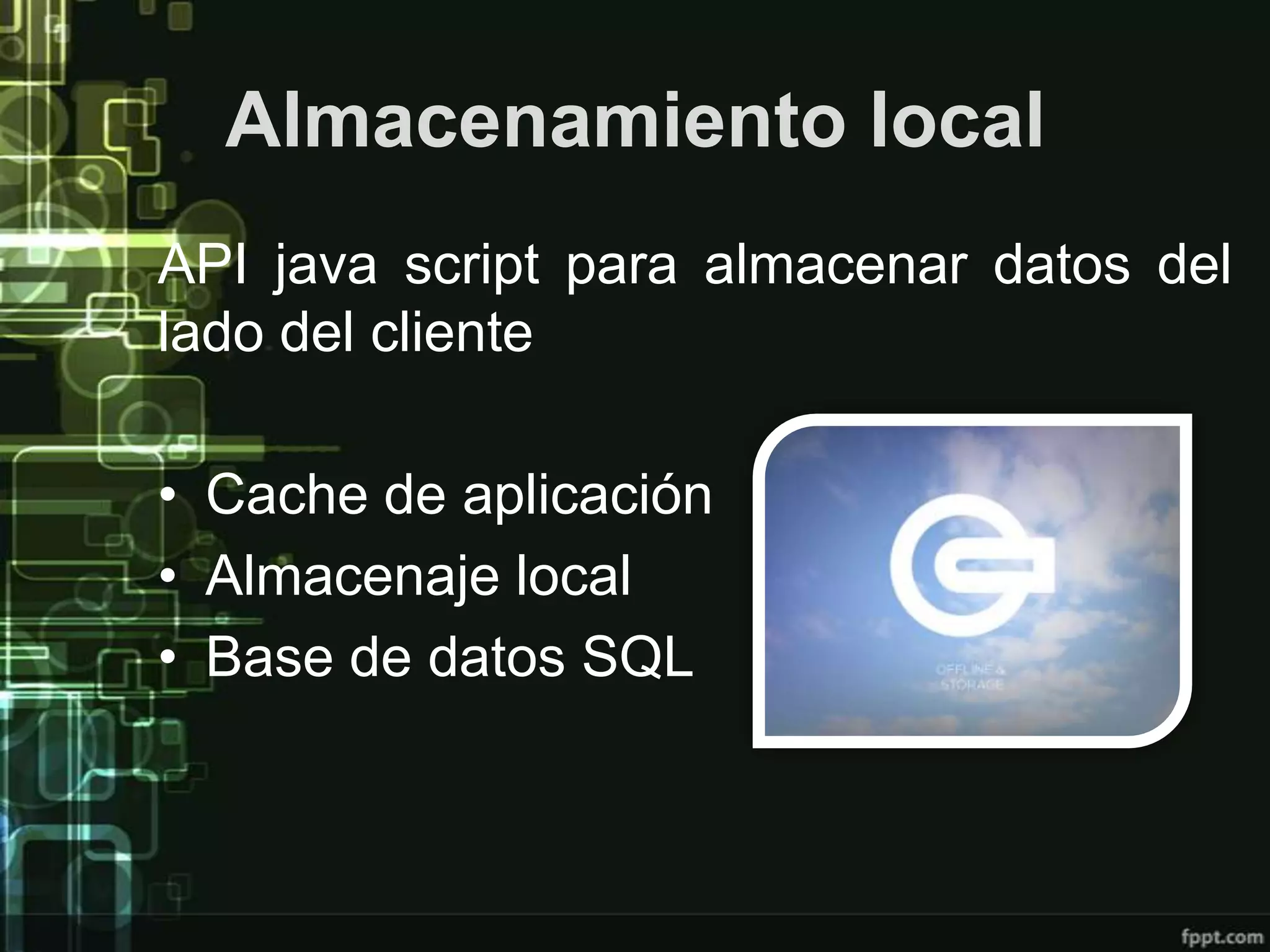 Almacenamiento local
API java script para almacenar datos del
lado del cliente

• Cache de aplicación
• Almacenaje local
• Base de datos SQL
 