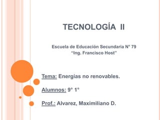 TECNOLOGÍA II
Escuela de Educación Secundaria N° 79
“Ing. Francisco Host”
Tema: Energías no renovables.
Alumnos: 9° 1°
Prof.: Alvarez, Maximiliano D.
 