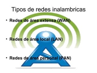 Tipos de redes inalambricas Redes de área extensa (WAN)  Redes de área local (LAN)  Redes de área personal (PAN)  