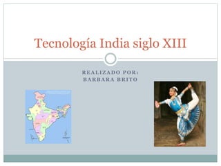 R E A L I Z A D O P O R :
B A R B A R A B R I T O
Tecnología India siglo XIII
 