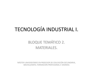TECNOLOGÍA INDUSTRIAL I.
BLOQUE TEMÁTICO 2.
MATERIALES.

MÁSTER UNIVERSITARIO EN PROFESOR DE EDUCACIÓN SECUNDARIA,
BACHILLERATO, FORMACIÓN PROFESIONAL E IDIOMAS

 