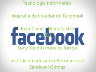 Tecnología informática

biografía de creador de Facebook
Juan Camilo Neira Castro
903
Sony Yaneth morales forreo
institución educativa Antonio José
Sandoval Gómez

 