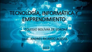 TECNOLOGÍA, INFORMÁTICA Y
EMPRENDIMIENTO
COLEGIO BOLÍVAR DE SOACHA
LIC. ANDRÉS RICARDO ACOSTA
2017
 