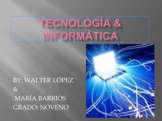 TECNOLOGÍA & INFORMÁTICA  BY: WALTER LÓPEZ  &  MARÍA BARRIOS   GRADO: NOVENO 