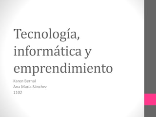 Tecnología,
informática y
emprendimiento
Karen Bernal
Ana María Sánchez
1102
 