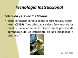 Tecnología Instruccional Selección y Uso de los Medios Tiene influencia directa sobre el aprendizaje, Según  Kozma(1889), “una adecuada  selección y  uso  de los medios, tiene un impacto directo en el proceso de aprendizaje de un estudiante en una modalidad a distancia.” W. Otero 
