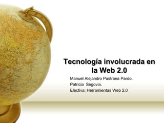 Tecnología involucrada en la Web 2.0 Manuel Alejandro Pastrana Pardo. Patricia  Segovia. Electiva: Herramientas Web 2.0 
