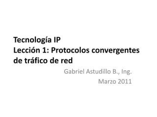 Tecnología IPLección 1: Protocolos convergentes de tráfico de red  Gabriel Astudillo B., Ing. Marzo 2011 