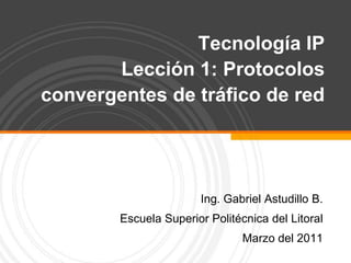 Tecnología IPLección 1: Protocolos convergentes de tráfico de red  Ing. Gabriel Astudillo B. Escuela Superior Politécnica del Litoral Marzo del 2011 