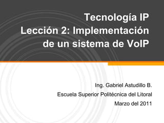 Tecnología IPLección 2: Implementación de un sistema de VoIP  Ing. Gabriel Astudillo B. Escuela Superior Politécnica del Litoral Marzo del 2011 