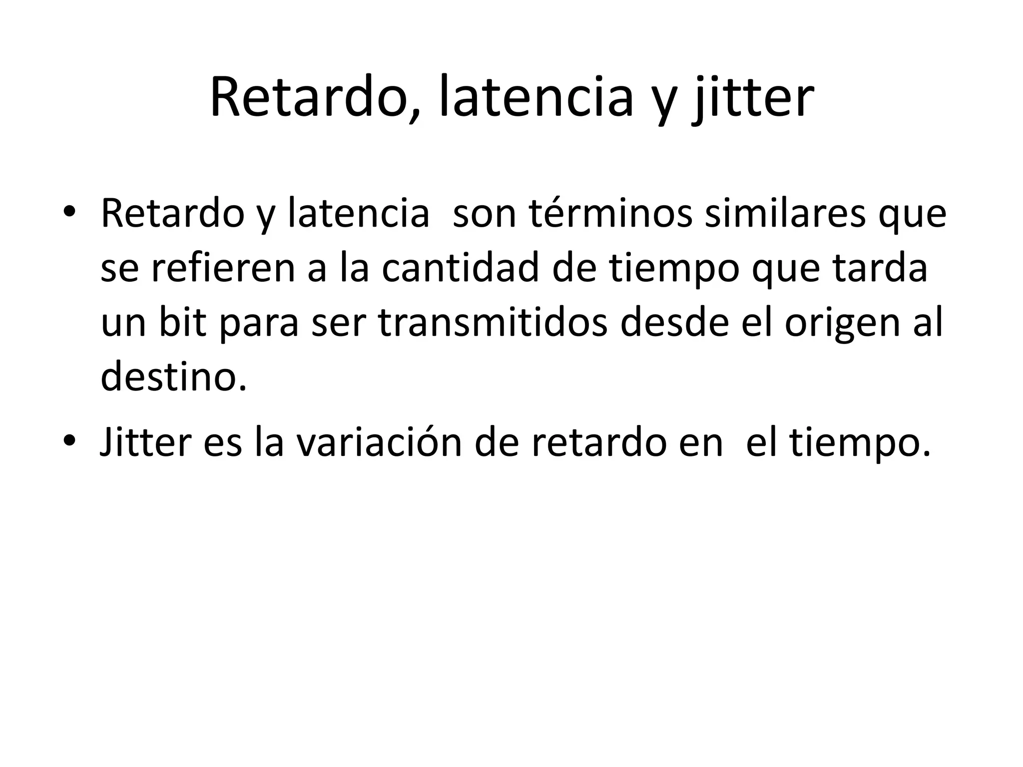 Retardo, latencia y jitterRetardo y latencia  son términos similares que se refieren a la cantidad de tiempo que tarda un bit para ser transmitidos desde el origen al destino.Jitter es la variación de retardo en  el tiempo. 