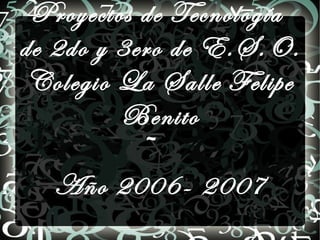 Proyectos de Tecnología
de 2do y 3ero de E.S.O.
 Colegio La Salle Felipe
         Benito
            ~
   Año 2006- 2007
 