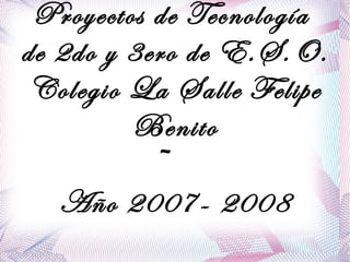 Proyectos de Tecnología
de 2do y 3ero de E.S.O.
 Colegio La Salle Felipe
         Benito
            ~
   Año 2007- 2008
 