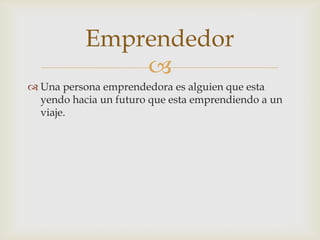 Emprendedor
               
 Una persona emprendedora es alguien que esta
  yendo hacia un futuro que esta emprendiendo a un
  viaje.
 