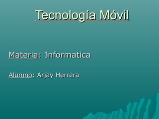 Tecnología MóvilTecnología Móvil
MateriaMateria: Informatica: Informatica
AlumnoAlumno: Arjay Herrera: Arjay Herrera
 