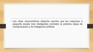 • Los chips neuromórficos deberían permitir que las máquinas a
pequeña escala más inteligentes controlen la próxima etapa de
miniaturización y de inteligencia artificial.
 