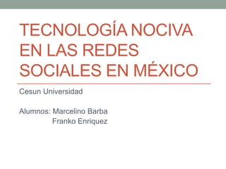 TECNOLOGÍA NOCIVA
EN LAS REDES
SOCIALES EN MÉXICO
Cesun Universidad
Alumnos: Marcelino Barba
Franko Enriquez
 