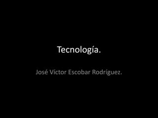 Tecnología.
José Víctor Escobar Rodríguez.
 