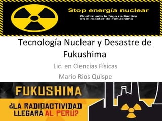 Tecnología Nuclear y Desastre de Fukushima Lic. en Ciencias Físicas Mario Rios Quispe 