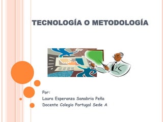 TECNOLOGÍA O METODOLOGÍA




  Por:
  Laura Esperanza Sanabria Peña
  Docente Colegio Portugal Sede A
 