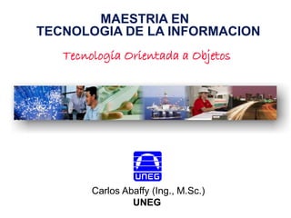 MAESTRIA EN
TECNOLOGIA DE LA INFORMACION
Tecnología Orientada a Objetos
Carlos Abaffy (Ing., M.Sc.)
UNEG
 