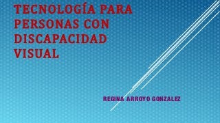 TECNOLOGÍA PARA
PERSONAS CON
DISCAPACIDAD
VISUAL
REGINA ARROYO GONZALEZ
 