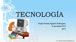 TECNOLOGÍA
Paula Andrea Agredo Rodríguez.
III semestre PFC
2017
 