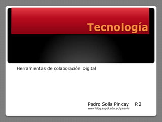 Tecnología Herramientas de colaboración Digital Pedro Solís Pincay    P.2  www.blog.espol.edu.ec/pesolis 