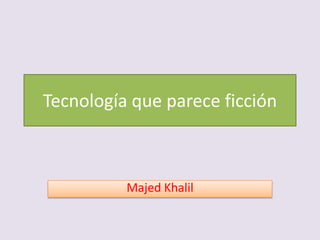 Tecnología que parece ficción
Majed Khalil
 