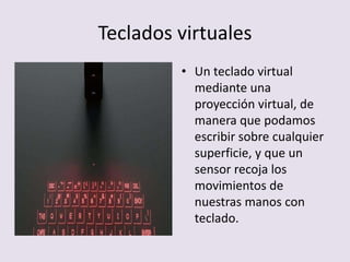 Teclados virtuales
• Un teclado virtual
mediante una
proyección virtual, de
manera que podamos
escribir sobre cualquier
superficie, y que un
sensor recoja los
movimientos de
nuestras manos con
teclado.
 