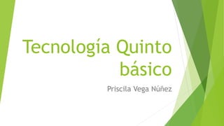 Tecnología Quinto
básico
Priscila Vega Núñez
 