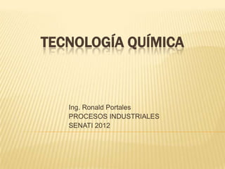 TECNOLOGÍA QUÍMICA



   Ing. Ronald Portales
   PROCESOS INDUSTRIALES
   SENATI 2012
 