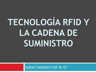 TECNOLOGÍA RFID Y
LA CADENA DE
SUMINISTRO
Isabel Caballero Coll IIL G1

 