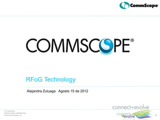 RFoG Technology
                           Alejandra Zuluaga Agosto 15 de 2012




PT-104190-EN
PRIVATE AND CONFIDENTIAL
© 2010 CommScope, Inc                                            1
 