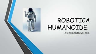 ROBOTICA
HUMANOIDE.
   LO ULTIMO EN TECNOLOGIA.
 
