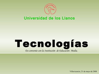 Universidad de los Llanos Villavicencio, 21 de mayo de 2008 Tecnologías En convenio con la Institución  de Educación  Media.   