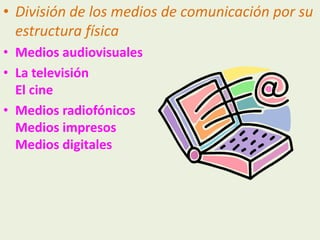 • División de los medios de comunicación por su 
estructura física 
• Medios audiovisuales 
• La televisión 
El cine 
• Medios radiofónicos 
Medios impresos 
Medios digitales 
 