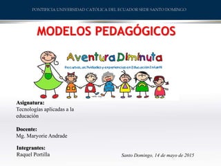 MODELOS PEDAGÓGICOS
Asignatura:
Tecnologías aplicadas a la
educación
Docente:
Mg. Maryorie Andrade
Integrantes:
Raquel Portilla Santo Domingo, 14 de mayo de 2015
 