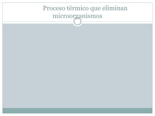 Proceso térmico que eliminan
microorganismos
 