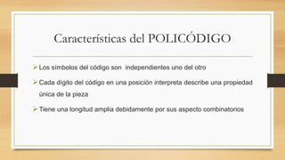 Características del POLICÓDIGO
Los símbolos del código son independientes uno del otro
Cada dígito del código en una posición interpreta describe una propiedad
única de la pieza
Tiene una longitud amplia debidamente por sus aspecto combinatorios
 