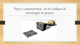 Tipos y características de los códigos de
tecnologías de grupos.
 