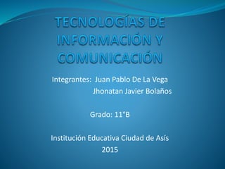 Integrantes: Juan Pablo De La Vega
Jhonatan Javier Bolaños
Grado: 11°B
Institución Educativa Ciudad de Asís
2015
 
