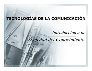 TECNOLOGÍAS DE LA COMUNICACIÓN


                  Introducción a la
                  I    d    ól
        Sociedad del Conocimiento
 