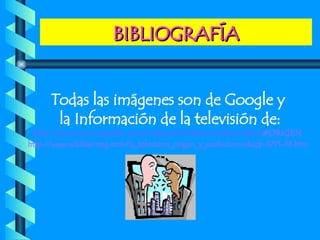 BIBLIOGRAFÍA Todas las imágenes son de Google y la Información de la televisión de: http:// www . monografias . com /trabajos13/ televis / televis . shtml #ORIGEN   http://www.wikilearning.com/la_television_origen_y_evolucion-wkccp-3791-56.htm 