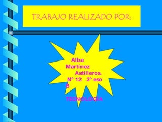 Alba Martínez Astilleros. Nº 12  3º eso B TECNOLOGÍA TRABAJO REALIZADO POR: 